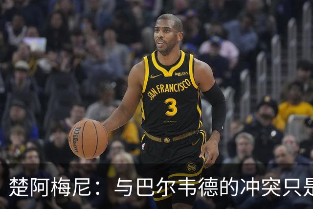 楚阿梅尼:与巴尔韦德的冲突只是小事,上了球场一切照旧