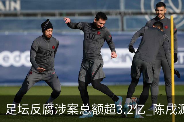足坛反腐涉案总额超3.2亿 陈戌源李铁2人达2亿